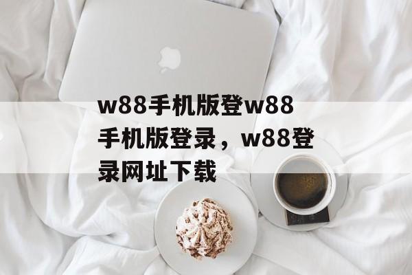 w88手机版登w88手机版登录，w88登录网址下载