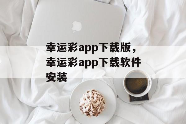 幸运彩app下载版，幸运彩app下载软件安装