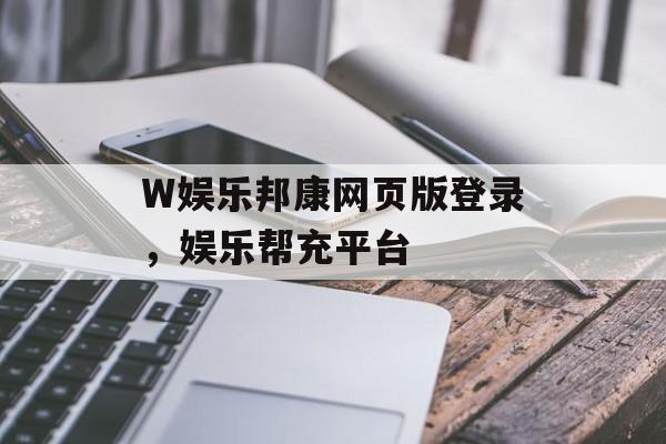 W娱乐邦康网页版登录，娱乐帮充平台