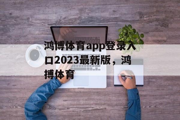 鸿博体育app登录入口2023最新版，鸿搏体育