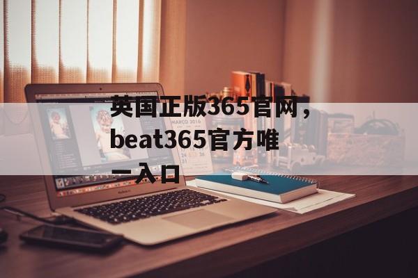 英国正版365官网，beat365官方唯一入口