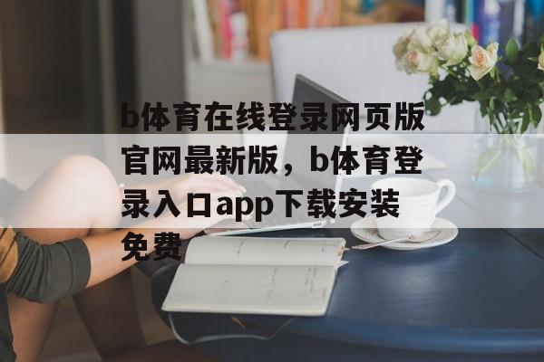 b体育在线登录网页版官网最新版，b体育登录入口app下载安装免费